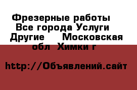 Фрезерные работы  - Все города Услуги » Другие   . Московская обл.,Химки г.